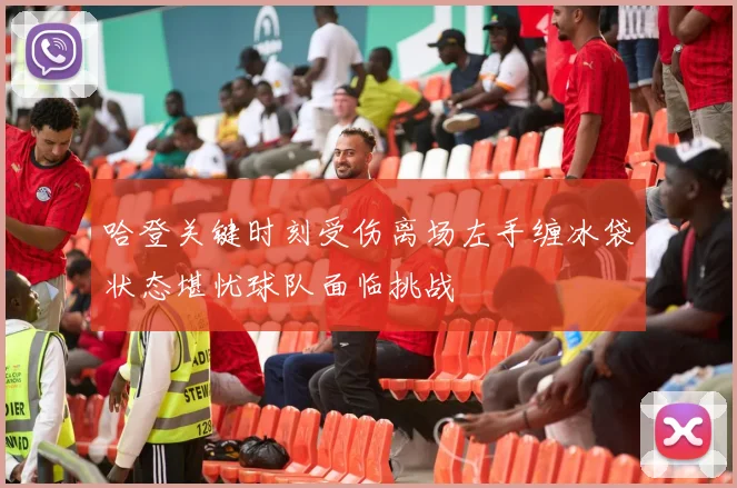 哈登关键时刻受伤离场左手缠冰袋状态堪忧球队面临挑战