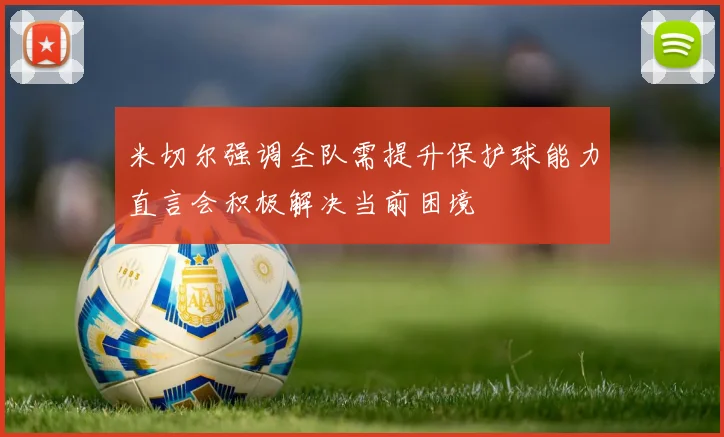 米切尔强调全队需提升保护球能力直言会积极解决当前困境
