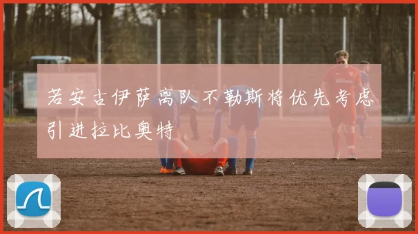 若安古伊萨离队不勒斯将优先考虑引进拉比奥特