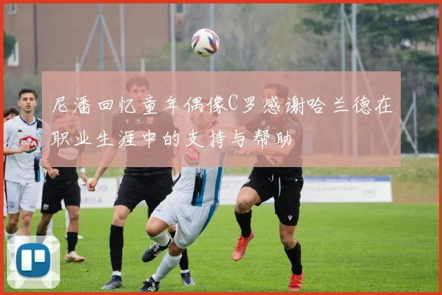 尼潘回忆童年偶像C罗感谢哈兰德在职业生涯中的支持与帮助