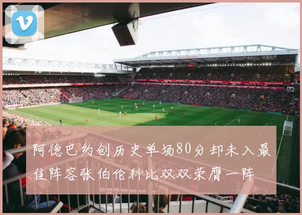 阿德巴约创历史单场80分却未入最佳阵容张伯伦科比双双荣膺一阵