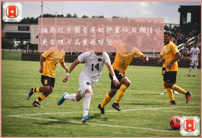 梅西对中国香港的热爱依旧期待以更合理方式重返球场