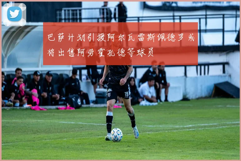 巴萨计划引援阿尔瓦雷斯佩德罗或将出售阿劳霍孔德等球员