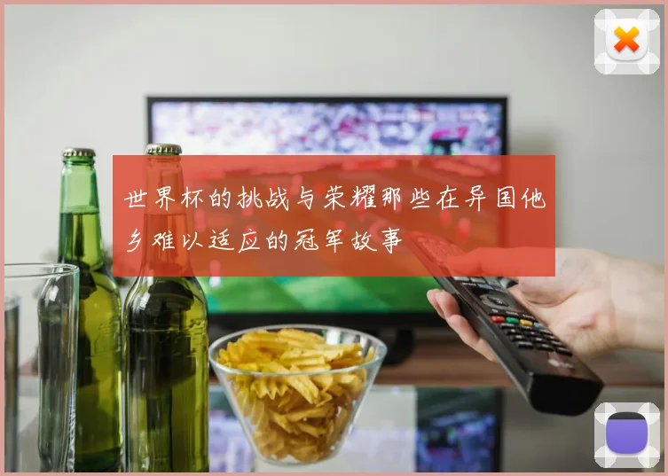 世界杯的挑战与荣耀那些在异国他乡难以适应的冠军故事