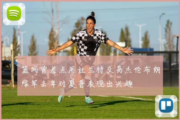 篮网曾差点用杜兰特交易杰伦布朗绿军去年对夏普表现出兴趣