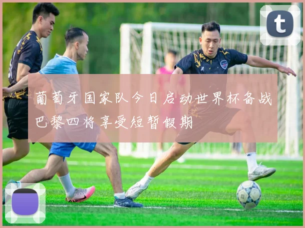 葡萄牙国家队今日启动世界杯备战巴黎四将享受短暂假期
