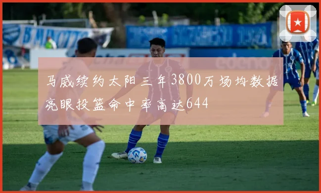 马威续约太阳三年3800万场均数据亮眼投篮命中率高达644