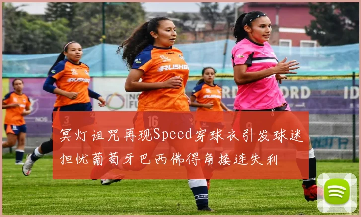 冥灯诅咒再现Speed穿球衣引发球迷担忧葡萄牙巴西佛得角接连失利
