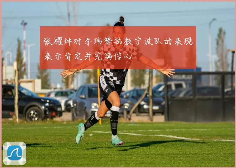 张耀坤对李玮锋执教宁波队的表现表示肯定并充满信心