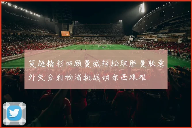 英超精彩回顾曼城轻松取胜曼联意外失分利物浦挑战切尔西艰难